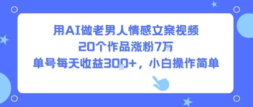 用AI做老男人情感文案视频，20个作品涨粉7W，单号每天收益3张+，小白操作简单-火柴小市场