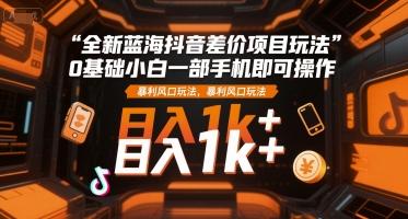 全新蓝海抖音差价项目玩法，0基础小白一部手机即可操作，暴利风口玩法，日入1k+【揭秘】-火柴小市场