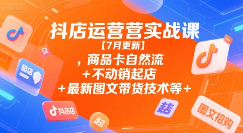 抖店运营实战课【7月更新】,商品卡自然流+不动销起店+最新图文带货技术等-火柴小市场