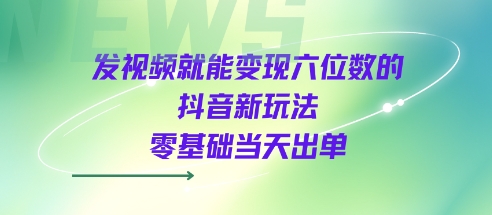 发视频就能变现六位数的抖音新玩法，0基础当天出单-火柴小市场