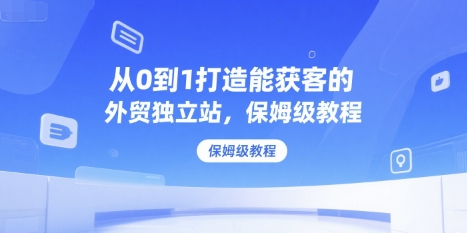 从0到1打造能获客的外贸独立站，保姆级教程-火柴小市场