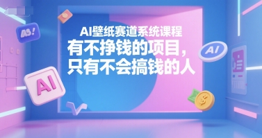 AI壁纸赛道系统课程，有不挣钱的项目，只有不会搞钱的人-火柴小市场