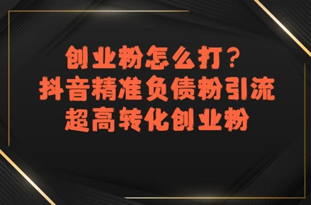 创业粉怎么打？抖音精准负债粉引流，超高转化创业粉-火柴小市场