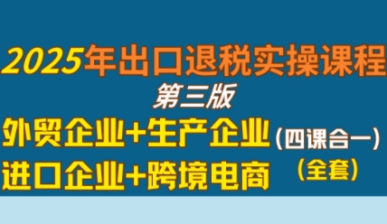 2025年出口退税实操课程，外贸企业+生产企业+进口企业+跨境电商-火柴小市场