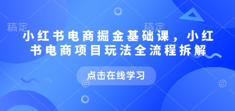 小红书电商掘金课，小红书电商项目玩法全流程拆解（更新7月）-火柴小市场
