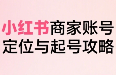 小红书电商全链路实战从定位到爆单，系统拆解小红书商家起号全流程（更新）-火柴小市场