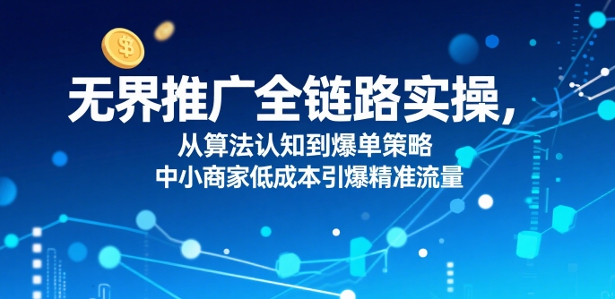 ​无界推广全链路实操，从算法认知到爆单策略，中小商家低成本引爆精准流量-火柴小市场
