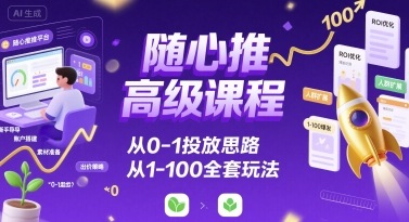 随心推高级课程，从0-1投放思路，也有从1-100的全套玩法-火柴小市场