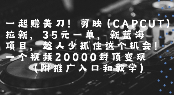 一起挣美刀!剪映(CAPCUT)拉新，35米一单，新蓝海项目，一个视频2w封顶变现(附推广入口和教学)-火柴小市场
