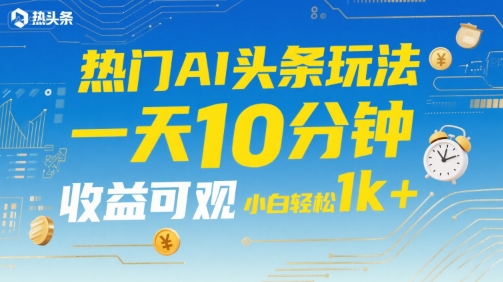 热门AI头条玩法，一天10分钟，收益可观，小白轻松日入1k+【揭秘】-火柴小市场