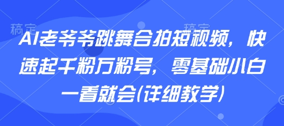 AI老爷爷跳舞合拍短视频，快速起千粉万粉号，零基础小白一看就会(详细教学)-火柴小市场
