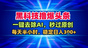 黑科技撸爆头条，一键去除AI，秒过原创，每天半小时，稳定日入3张+【揭秘】-火柴小市场