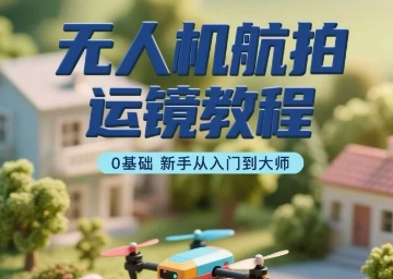 无人机航拍运镜教程，0基础新手从入门到大师-火柴小市场