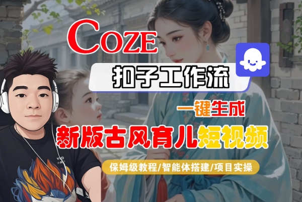 Coze扣子工作流一键生成新版古风育儿短视频，保姆级教程-智能体搭建-项目实操-火柴小市场