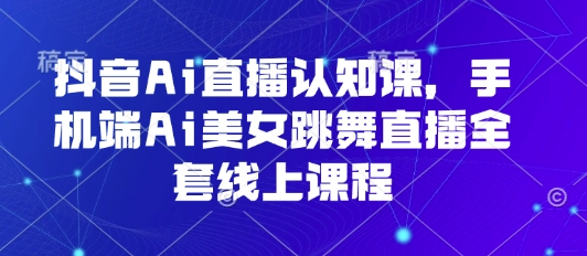抖音Ai直播认知课，手机端Ai美女跳舞直播全套线上课程-火柴小市场